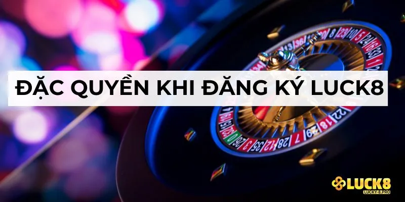 Đặc quyền khi đăng ký Luck8